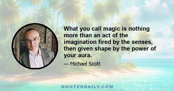 What you call magic is nothing more than an act of the imagination fired by the senses, then given shape by the power of your aura.