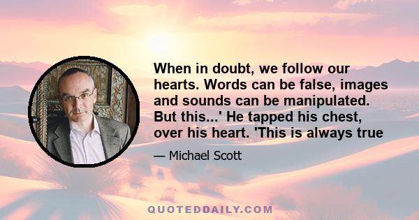 When in doubt, we follow our hearts. Words can be false, images and sounds can be manipulated. But this...' He tapped his chest, over his heart. 'This is always true