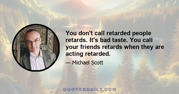 You don't call retarded people retards. It's bad taste. You call your friends retards when they are acting retarded.