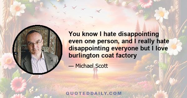 You know I hate disappointing even one person, and I really hate disappointing everyone but I love burlington coat factory