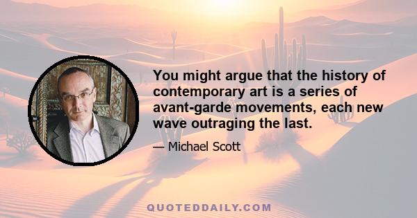 You might argue that the history of contemporary art is a series of avant-garde movements, each new wave outraging the last.