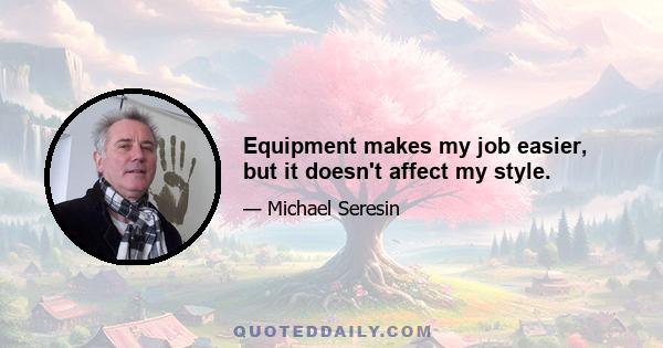 Equipment makes my job easier, but it doesn't affect my style.