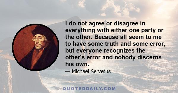 I do not agree or disagree in everything with either one party or the other. Because all seem to me to have some truth and some error, but everyone recognizes the other's error and nobody discerns his own.