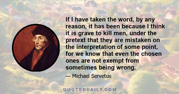 If I have taken the word, by any reason, it has been because I think it is grave to kill men, under the pretext that they are mistaken on the interpretation of some point, for we know that even the chosen ones are not