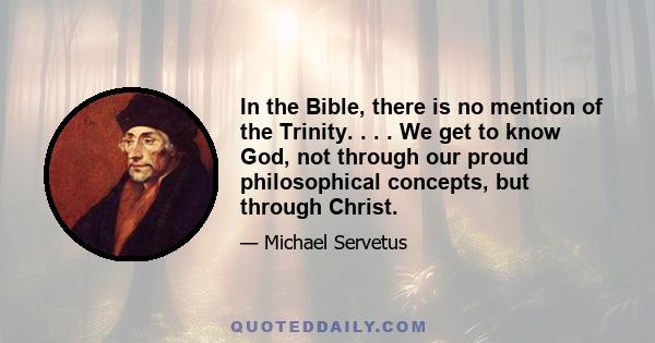 In the Bible, there is no mention of the Trinity. . . . We get to know God, not through our proud philosophical concepts, but through Christ.