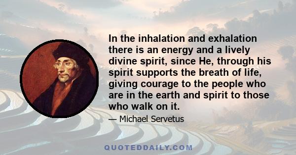 In the inhalation and exhalation there is an energy and a lively divine spirit, since He, through his spirit supports the breath of life, giving courage to the people who are in the earth and spirit to those who walk on 