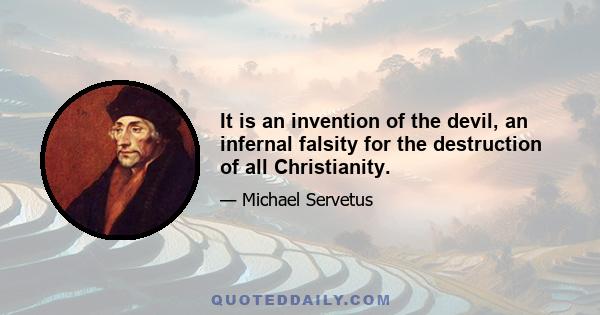 It is an invention of the devil, an infernal falsity for the destruction of all Christianity.