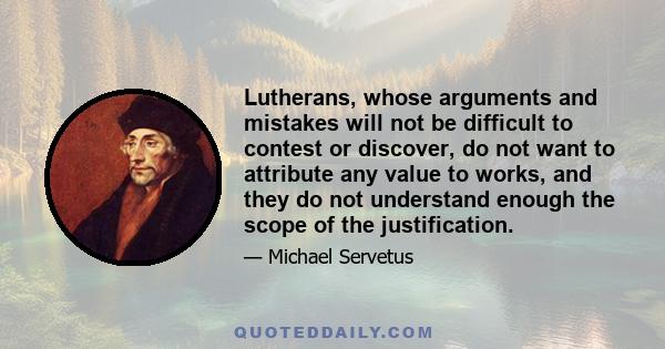 Lutherans, whose arguments and mistakes will not be difficult to contest or discover, do not want to attribute any value to works, and they do not understand enough the scope of the justification.