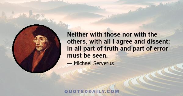 Neither with those nor with the others, with all I agree and dissent; in all part of truth and part of error must be seen.