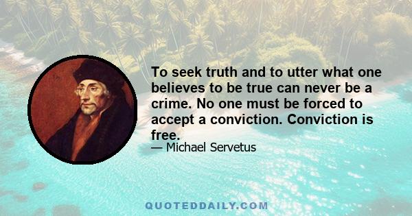 To seek truth and to utter what one believes to be true can never be a crime. No one must be forced to accept a conviction. Conviction is free.