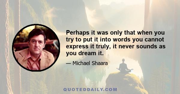 Perhaps it was only that when you try to put it into words you cannot express it truly, it never sounds as you dream it.