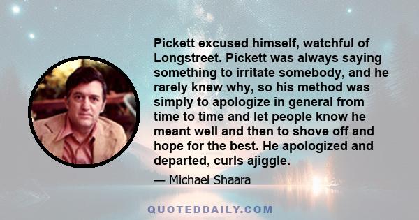 Pickett excused himself, watchful of Longstreet. Pickett was always saying something to irritate somebody, and he rarely knew why, so his method was simply to apologize in general from time to time and let people know