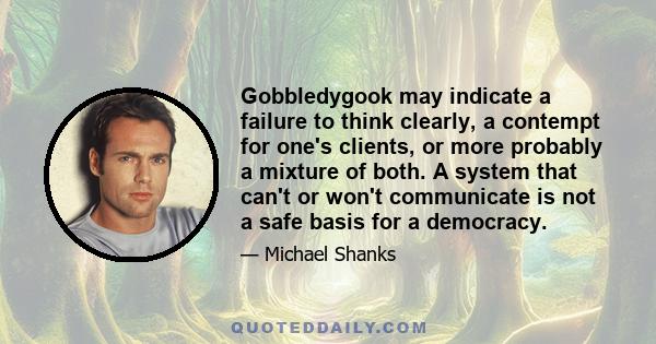 Gobbledygook may indicate a failure to think clearly, a contempt for one's clients, or more probably a mixture of both. A system that can't or won't communicate is not a safe basis for a democracy.