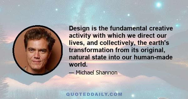 Design is the fundamental creative activity with which we direct our lives, and collectively, the earth's transformation from its original, natural state into our human-made world.