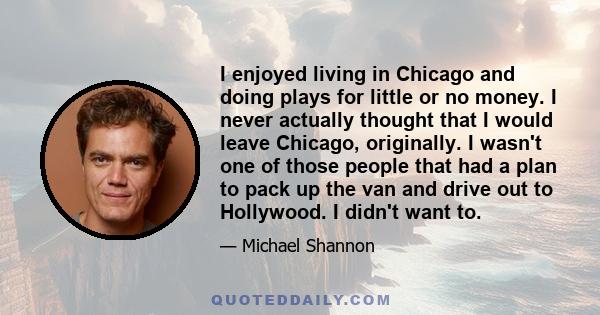 I enjoyed living in Chicago and doing plays for little or no money. I never actually thought that I would leave Chicago, originally. I wasn't one of those people that had a plan to pack up the van and drive out to