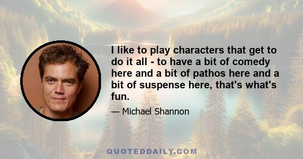 I like to play characters that get to do it all - to have a bit of comedy here and a bit of pathos here and a bit of suspense here, that's what's fun.