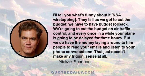 I'll tell you what's funny about it [NSA wiretapping]: They tell us we got to cut the budget; we have to have budget rollback. We're going to cut the budget on air traffic control, and every once in a while your plane