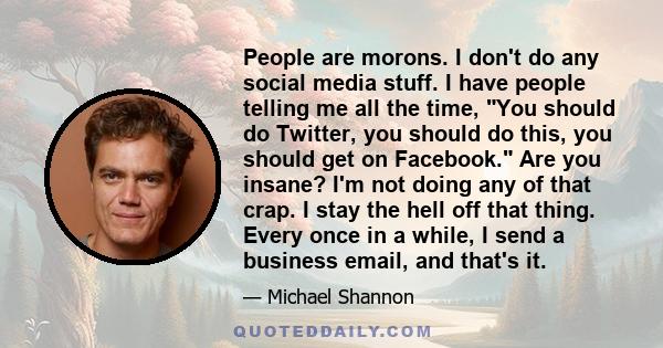 People are morons. I don't do any social media stuff. I have people telling me all the time, You should do Twitter, you should do this, you should get on Facebook. Are you insane? I'm not doing any of that crap. I stay