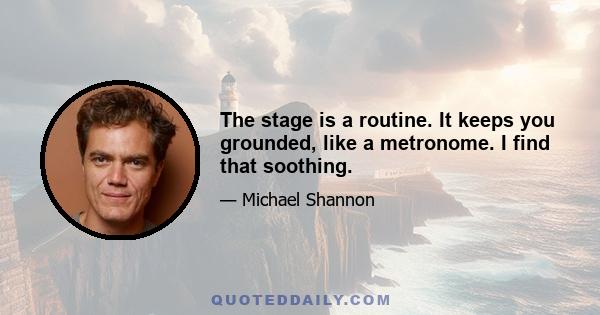 The stage is a routine. It keeps you grounded, like a metronome. I find that soothing.