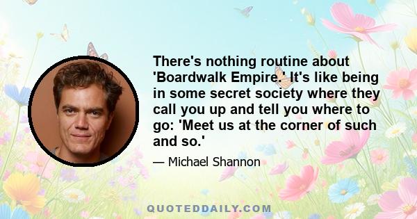 There's nothing routine about 'Boardwalk Empire.' It's like being in some secret society where they call you up and tell you where to go: 'Meet us at the corner of such and so.'