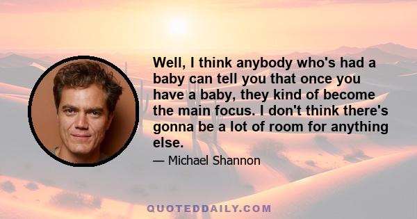 Well, I think anybody who's had a baby can tell you that once you have a baby, they kind of become the main focus. I don't think there's gonna be a lot of room for anything else.