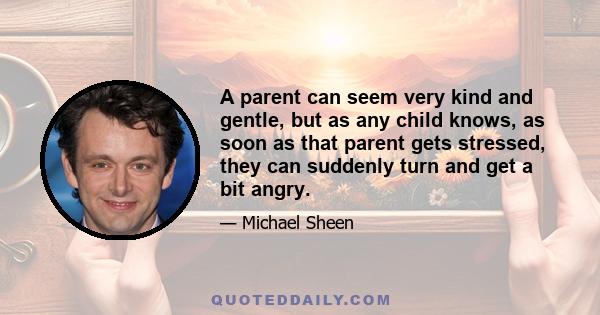 A parent can seem very kind and gentle, but as any child knows, as soon as that parent gets stressed, they can suddenly turn and get a bit angry.