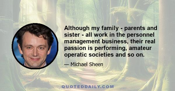 Although my family - parents and sister - all work in the personnel management business, their real passion is performing, amateur operatic societies and so on.