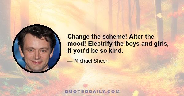 Change the scheme! Alter the mood! Electrify the boys and girls, if you'd be so kind.