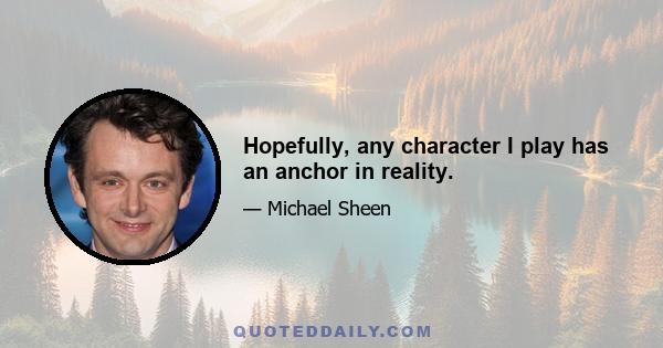 Hopefully, any character I play has an anchor in reality.