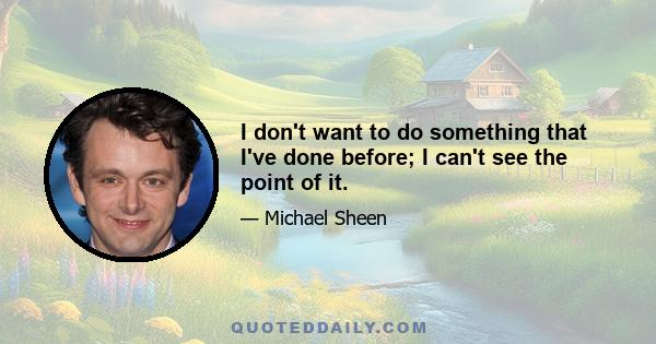 I don't want to do something that I've done before; I can't see the point of it.