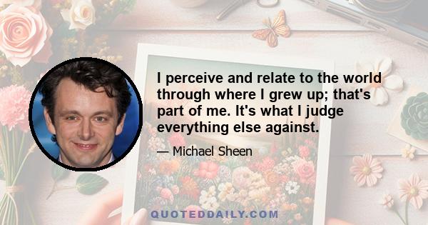 I perceive and relate to the world through where I grew up; that's part of me. It's what I judge everything else against.