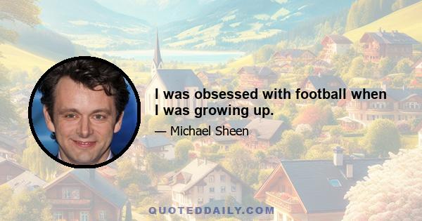 I was obsessed with football when I was growing up.