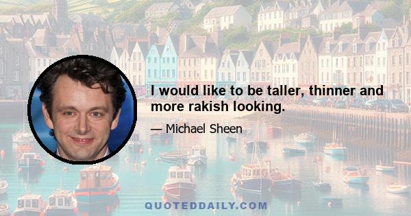 I would like to be taller, thinner and more rakish looking.