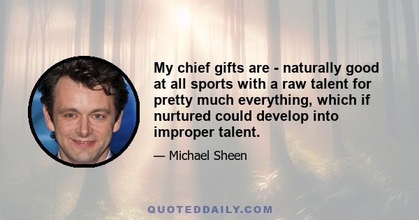 My chief gifts are - naturally good at all sports with a raw talent for pretty much everything, which if nurtured could develop into improper talent.