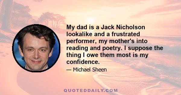 My dad is a Jack Nicholson lookalike and a frustrated performer, my mother's into reading and poetry. I suppose the thing I owe them most is my confidence.