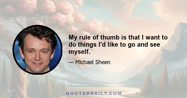 My rule of thumb is that I want to do things I'd like to go and see myself.