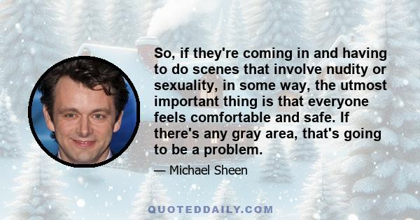 So, if they're coming in and having to do scenes that involve nudity or sexuality, in some way, the utmost important thing is that everyone feels comfortable and safe. If there's any gray area, that's going to be a