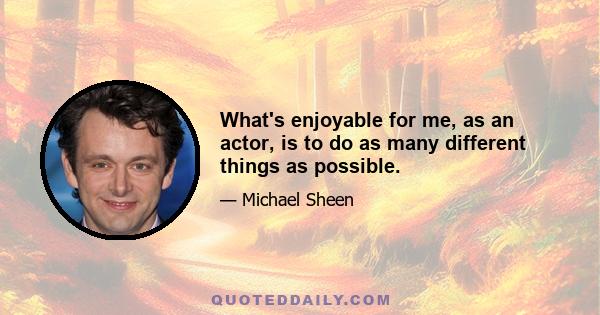 What's enjoyable for me, as an actor, is to do as many different things as possible.