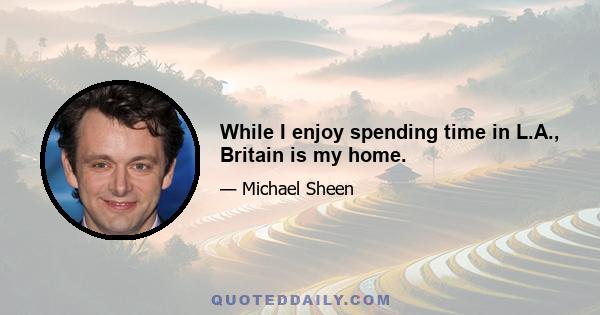 While I enjoy spending time in L.A., Britain is my home.