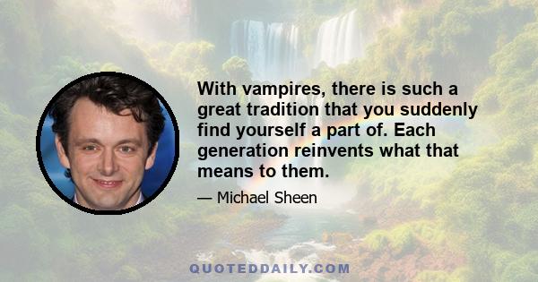 With vampires, there is such a great tradition that you suddenly find yourself a part of. Each generation reinvents what that means to them.