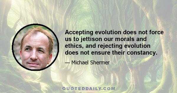 Accepting evolution does not force us to jettison our morals and ethics, and rejecting evolution does not ensure their constancy.