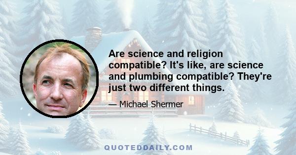 Are science and religion compatible? It's like, are science and plumbing compatible? They're just two different things.