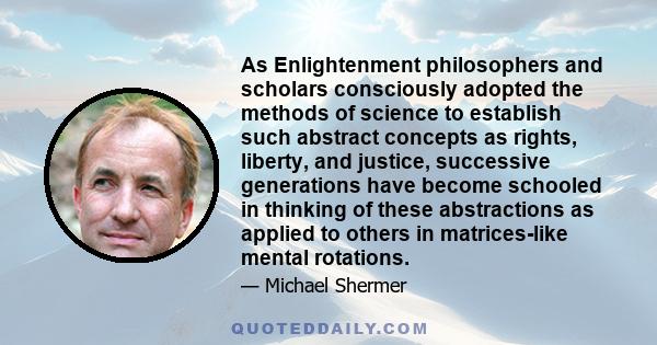 As Enlightenment philosophers and scholars consciously adopted the methods of science to establish such abstract concepts as rights, liberty, and justice, successive generations have become schooled in thinking of these 