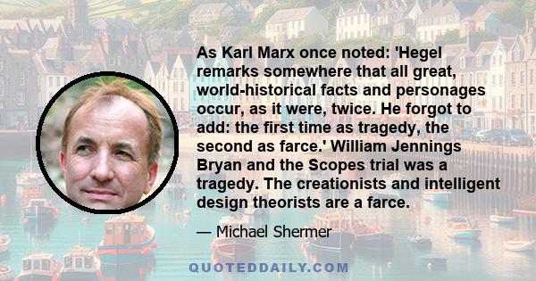 As Karl Marx once noted: 'Hegel remarks somewhere that all great, world-historical facts and personages occur, as it were, twice. He forgot to add: the first time as tragedy, the second as farce.' William Jennings Bryan 