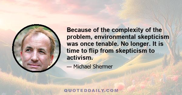 Because of the complexity of the problem, environmental skepticism was once tenable. No longer. It is time to flip from skepticism to activism.