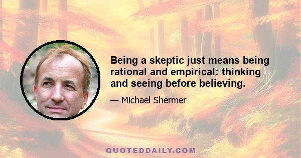 Being a skeptic just means being rational and empirical: thinking and seeing before believing.