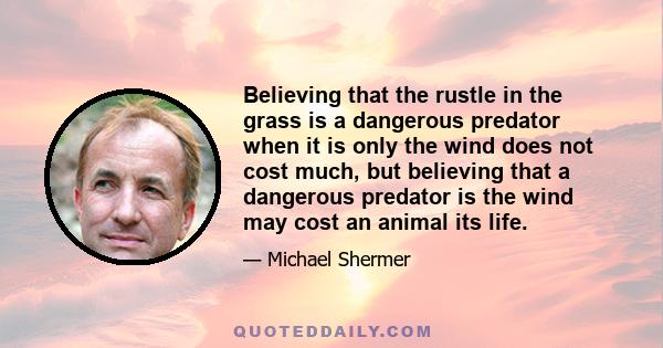 Believing that the rustle in the grass is a dangerous predator when it is only the wind does not cost much, but believing that a dangerous predator is the wind may cost an animal its life.