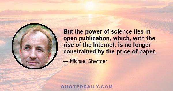 But the power of science lies in open publication, which, with the rise of the Internet, is no longer constrained by the price of paper.