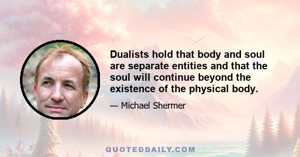 Dualists hold that body and soul are separate entities and that the soul will continue beyond the existence of the physical body.