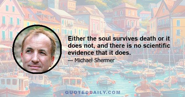 Either the soul survives death or it does not, and there is no scientific evidence that it does.